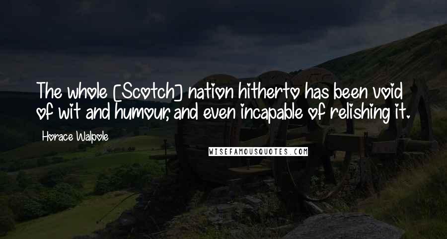 Horace Walpole Quotes: The whole [Scotch] nation hitherto has been void of wit and humour, and even incapable of relishing it.