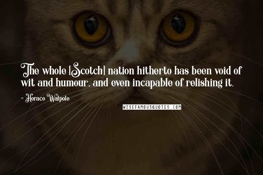 Horace Walpole Quotes: The whole [Scotch] nation hitherto has been void of wit and humour, and even incapable of relishing it.