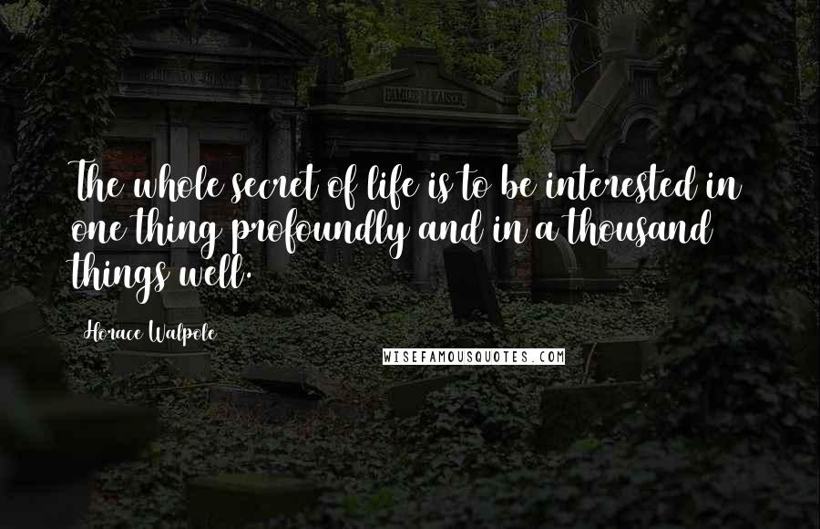Horace Walpole Quotes: The whole secret of life is to be interested in one thing profoundly and in a thousand things well.