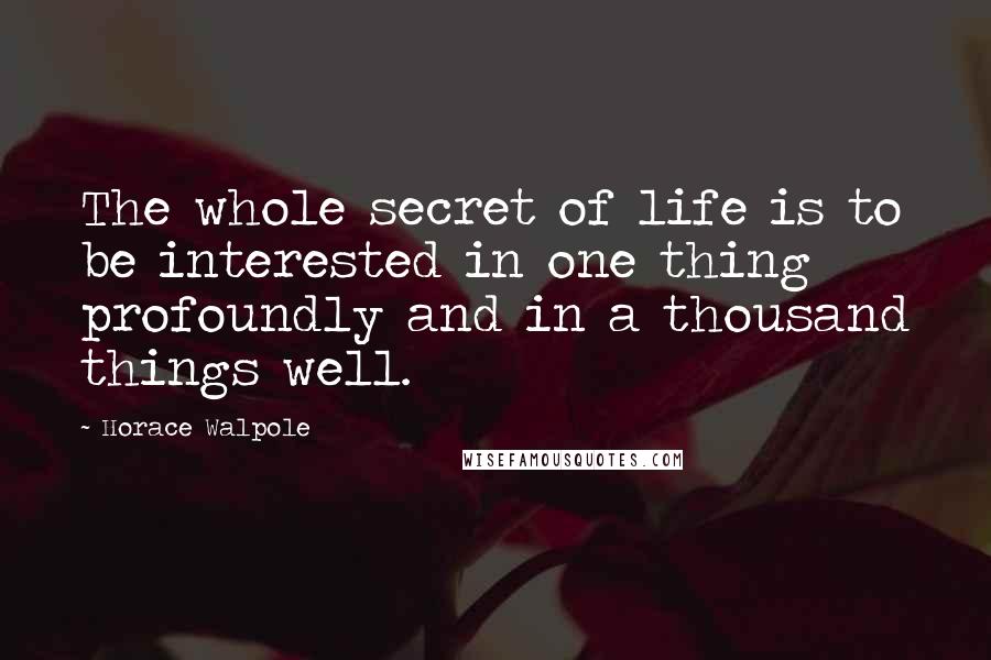 Horace Walpole Quotes: The whole secret of life is to be interested in one thing profoundly and in a thousand things well.