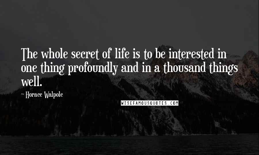 Horace Walpole Quotes: The whole secret of life is to be interested in one thing profoundly and in a thousand things well.