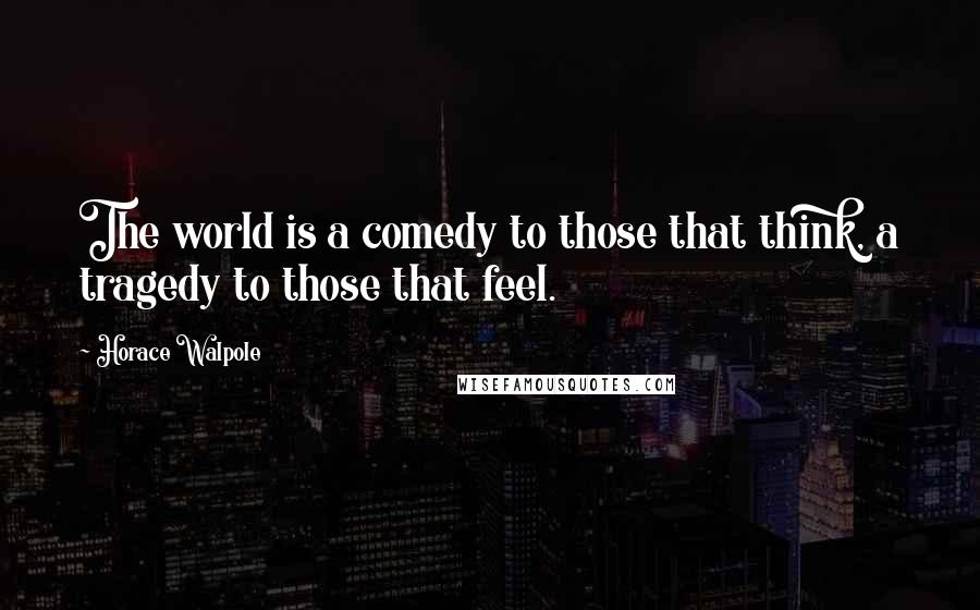 Horace Walpole Quotes: The world is a comedy to those that think, a tragedy to those that feel.