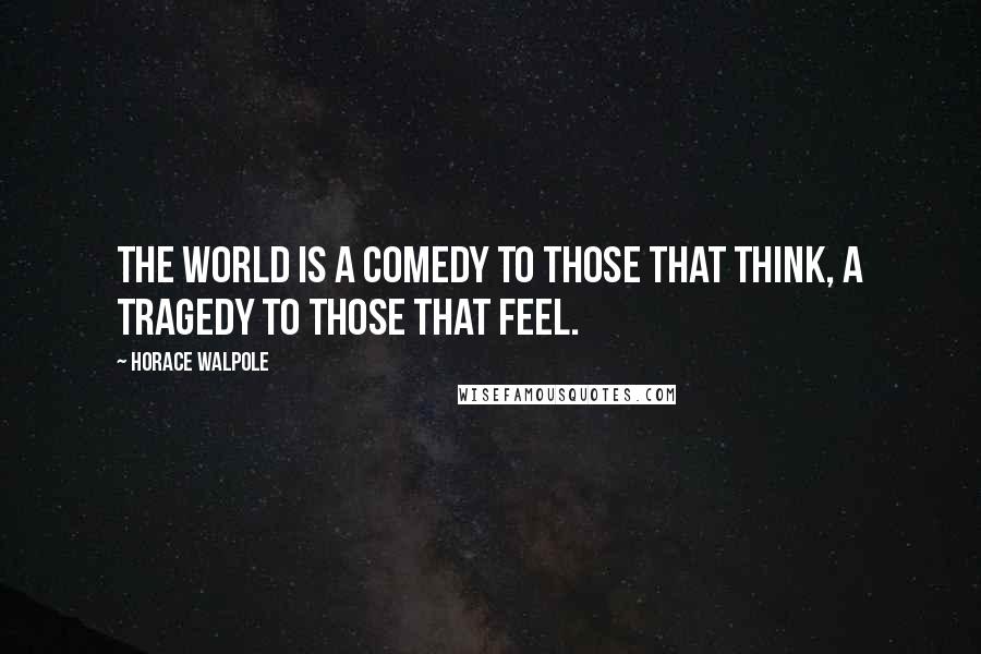 Horace Walpole Quotes: The world is a comedy to those that think, a tragedy to those that feel.