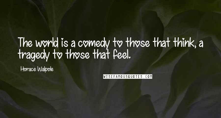 Horace Walpole Quotes: The world is a comedy to those that think, a tragedy to those that feel.