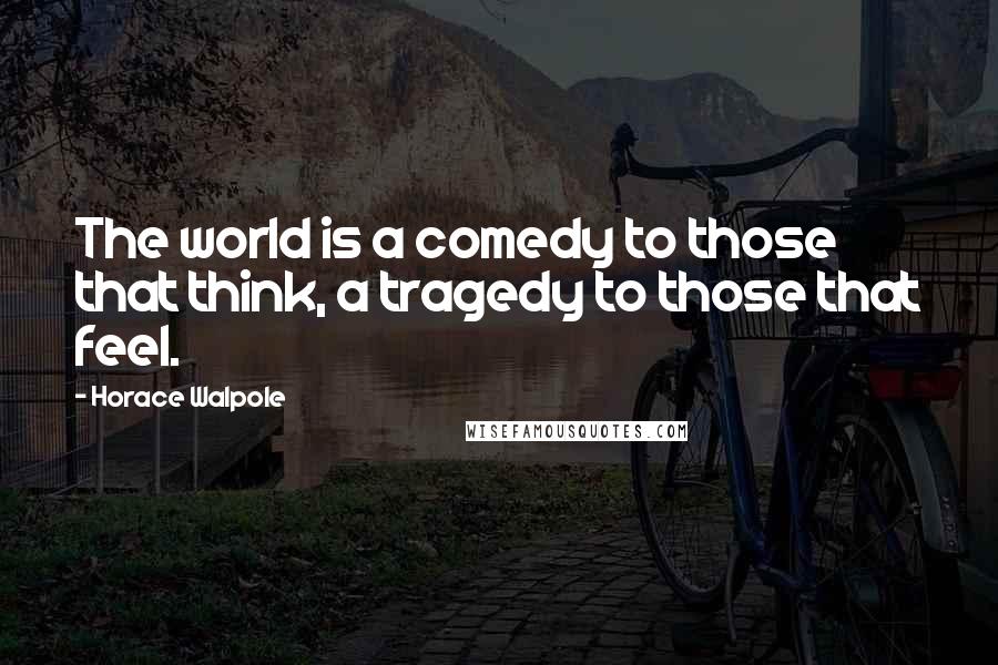 Horace Walpole Quotes: The world is a comedy to those that think, a tragedy to those that feel.