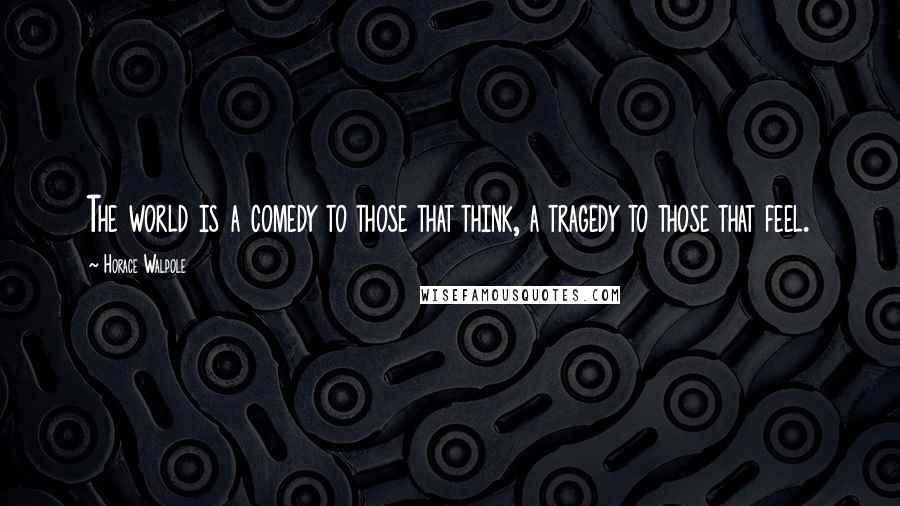 Horace Walpole Quotes: The world is a comedy to those that think, a tragedy to those that feel.