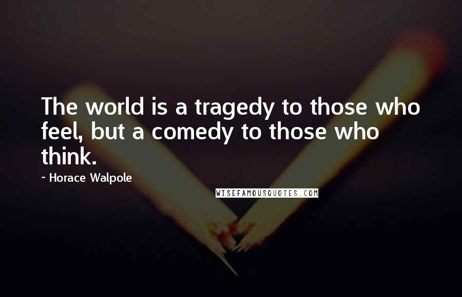 Horace Walpole Quotes: The world is a tragedy to those who feel, but a comedy to those who think.