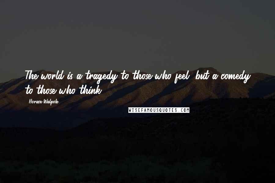 Horace Walpole Quotes: The world is a tragedy to those who feel, but a comedy to those who think.