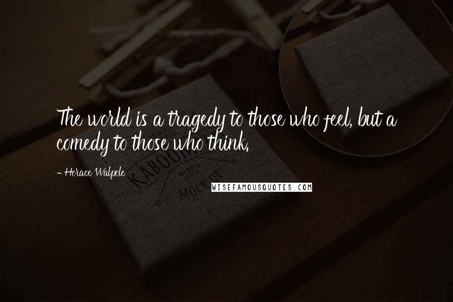 Horace Walpole Quotes: The world is a tragedy to those who feel, but a comedy to those who think.