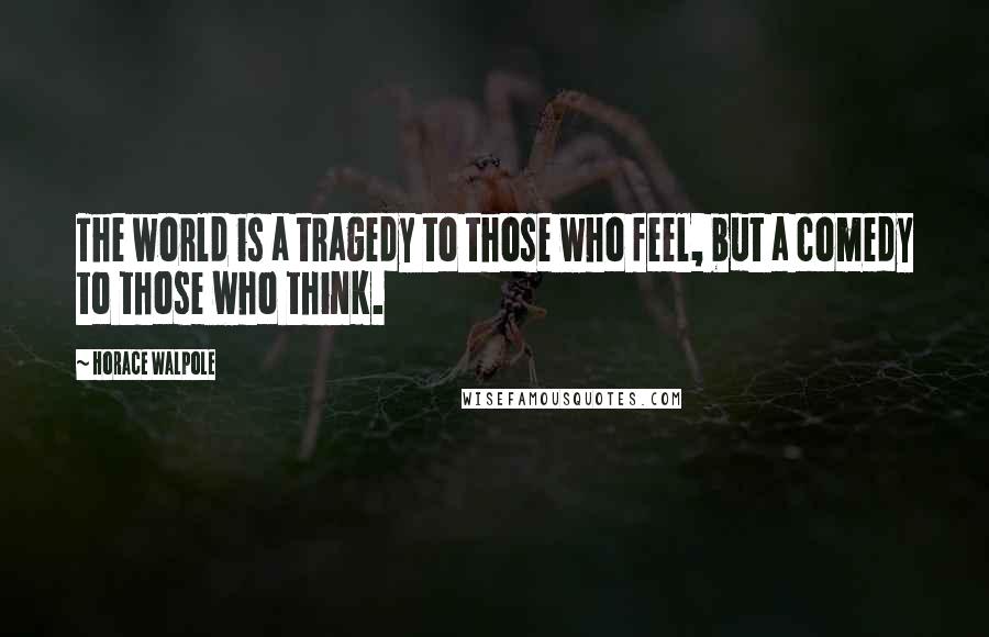 Horace Walpole Quotes: The world is a tragedy to those who feel, but a comedy to those who think.