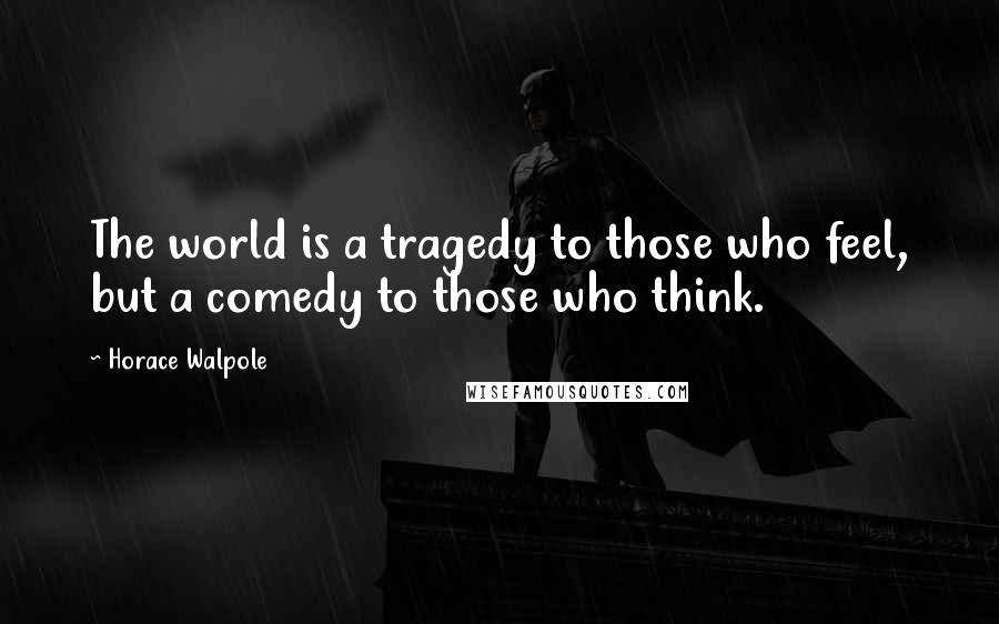 Horace Walpole Quotes: The world is a tragedy to those who feel, but a comedy to those who think.