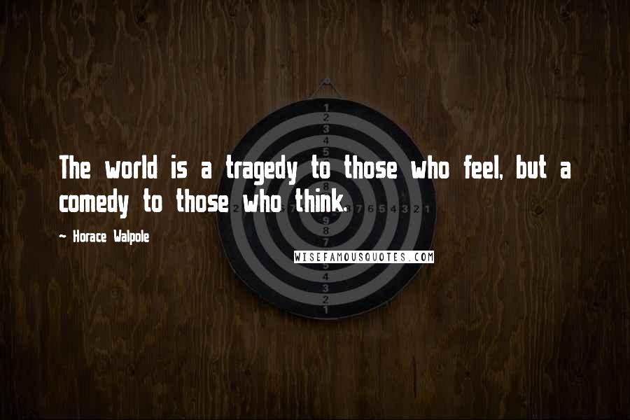 Horace Walpole Quotes: The world is a tragedy to those who feel, but a comedy to those who think.