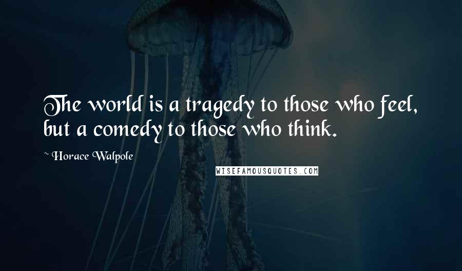 Horace Walpole Quotes: The world is a tragedy to those who feel, but a comedy to those who think.