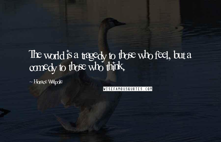 Horace Walpole Quotes: The world is a tragedy to those who feel, but a comedy to those who think.