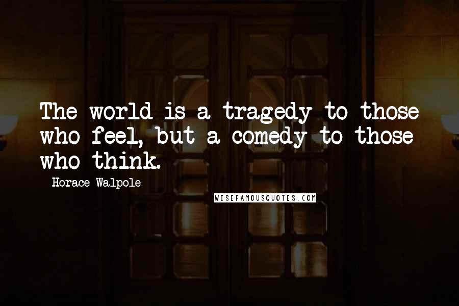 Horace Walpole Quotes: The world is a tragedy to those who feel, but a comedy to those who think.