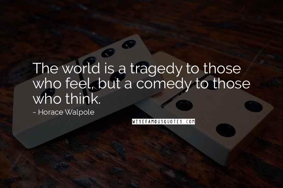 Horace Walpole Quotes: The world is a tragedy to those who feel, but a comedy to those who think.