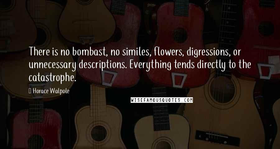 Horace Walpole Quotes: There is no bombast, no similes, flowers, digressions, or unnecessary descriptions. Everything tends directly to the catastrophe.