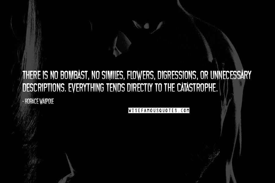 Horace Walpole Quotes: There is no bombast, no similes, flowers, digressions, or unnecessary descriptions. Everything tends directly to the catastrophe.