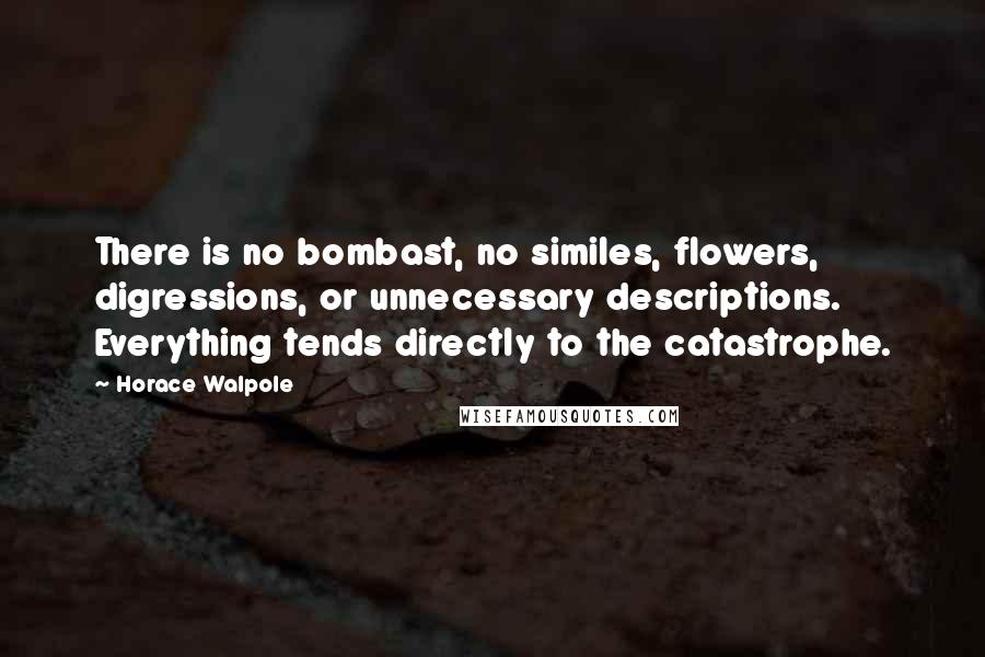 Horace Walpole Quotes: There is no bombast, no similes, flowers, digressions, or unnecessary descriptions. Everything tends directly to the catastrophe.