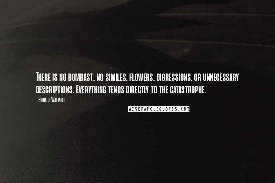 Horace Walpole Quotes: There is no bombast, no similes, flowers, digressions, or unnecessary descriptions. Everything tends directly to the catastrophe.