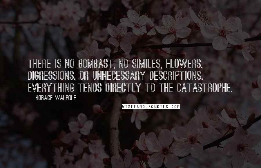 Horace Walpole Quotes: There is no bombast, no similes, flowers, digressions, or unnecessary descriptions. Everything tends directly to the catastrophe.