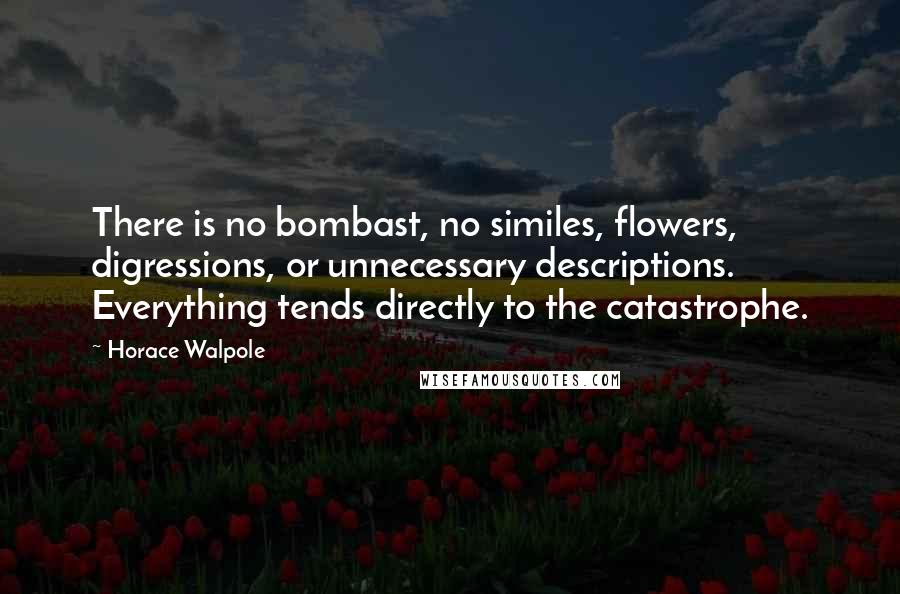 Horace Walpole Quotes: There is no bombast, no similes, flowers, digressions, or unnecessary descriptions. Everything tends directly to the catastrophe.