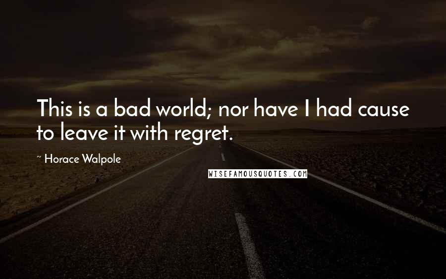 Horace Walpole Quotes: This is a bad world; nor have I had cause to leave it with regret.