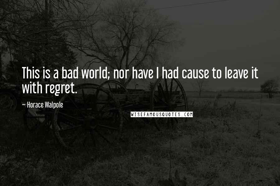 Horace Walpole Quotes: This is a bad world; nor have I had cause to leave it with regret.