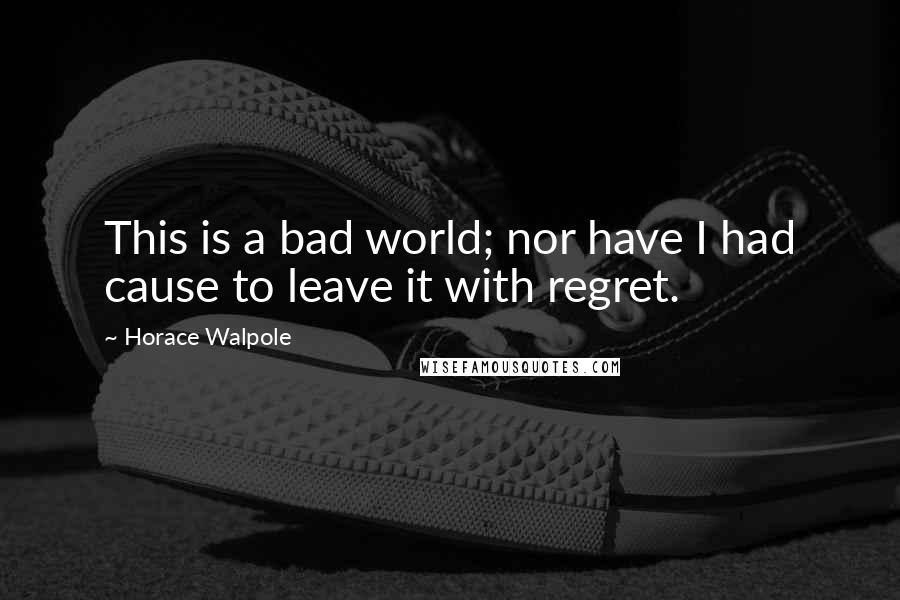 Horace Walpole Quotes: This is a bad world; nor have I had cause to leave it with regret.
