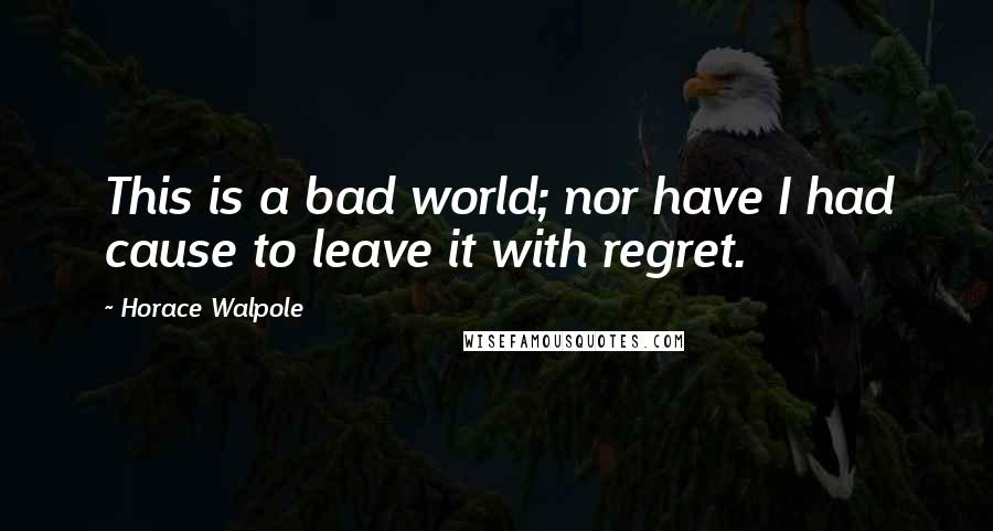 Horace Walpole Quotes: This is a bad world; nor have I had cause to leave it with regret.