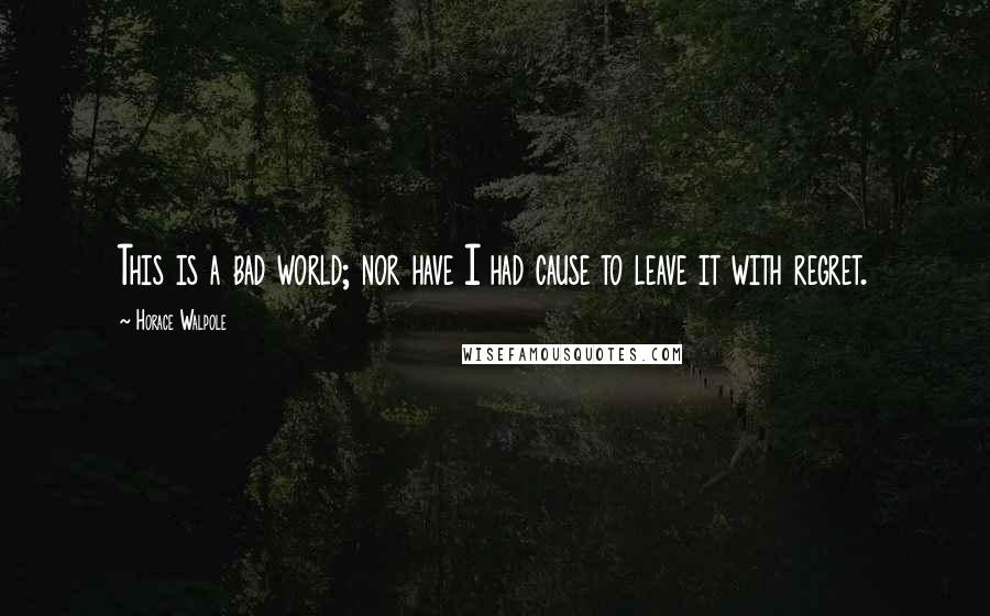 Horace Walpole Quotes: This is a bad world; nor have I had cause to leave it with regret.