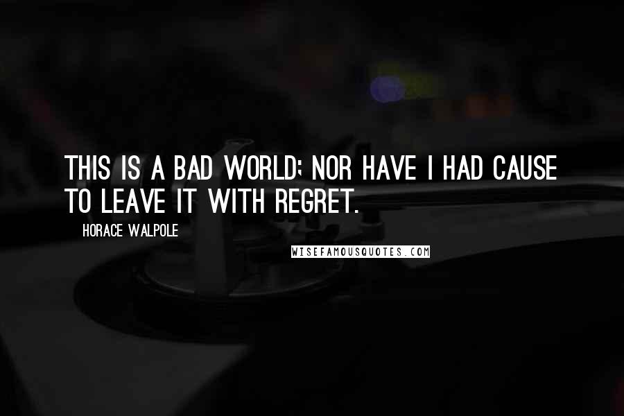 Horace Walpole Quotes: This is a bad world; nor have I had cause to leave it with regret.