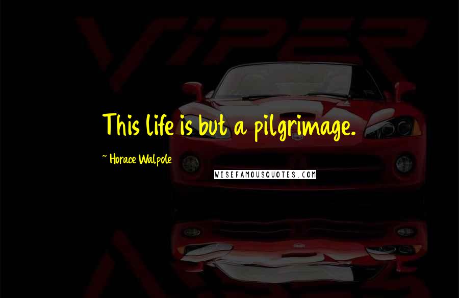 Horace Walpole Quotes: This life is but a pilgrimage.