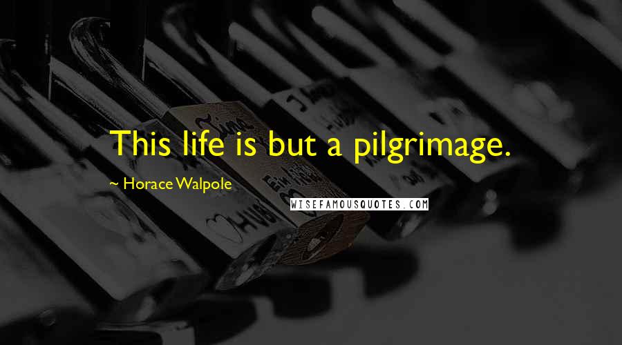 Horace Walpole Quotes: This life is but a pilgrimage.