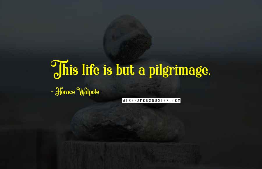 Horace Walpole Quotes: This life is but a pilgrimage.