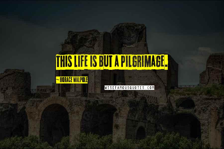 Horace Walpole Quotes: This life is but a pilgrimage.