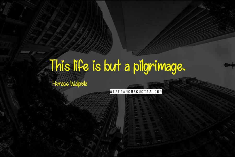 Horace Walpole Quotes: This life is but a pilgrimage.