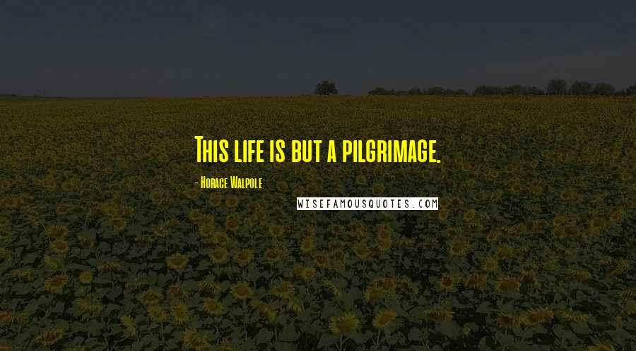 Horace Walpole Quotes: This life is but a pilgrimage.