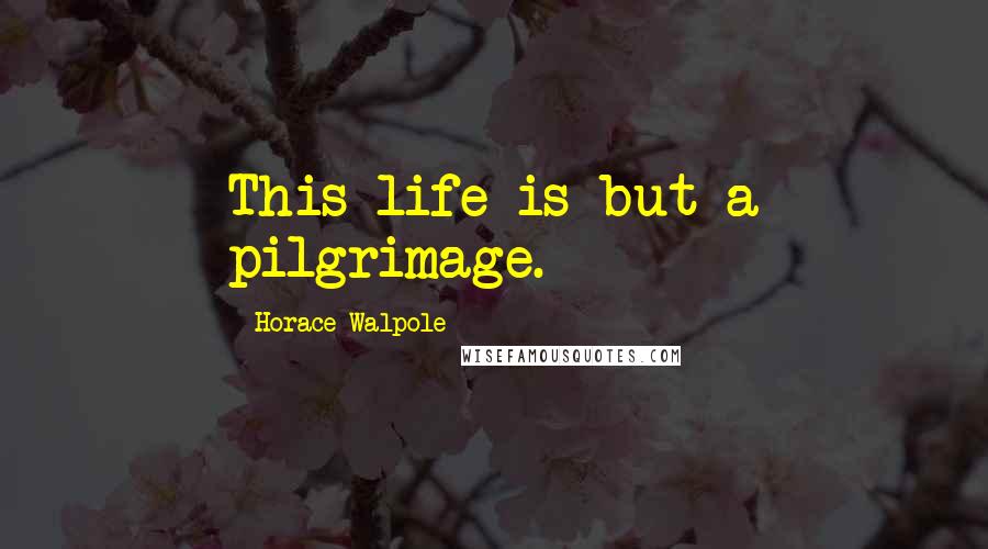 Horace Walpole Quotes: This life is but a pilgrimage.