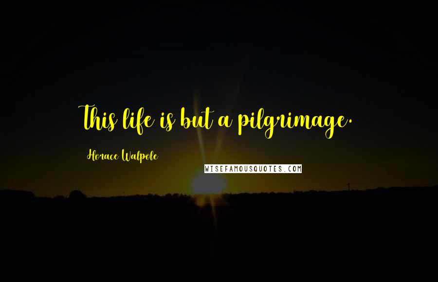 Horace Walpole Quotes: This life is but a pilgrimage.