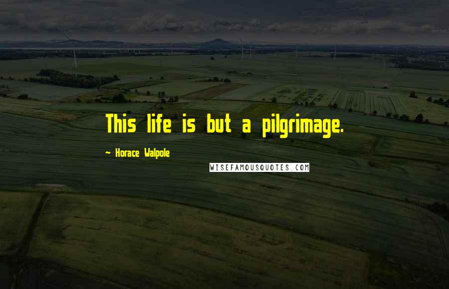 Horace Walpole Quotes: This life is but a pilgrimage.