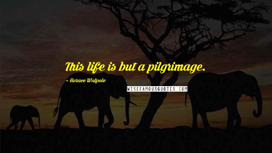 Horace Walpole Quotes: This life is but a pilgrimage.