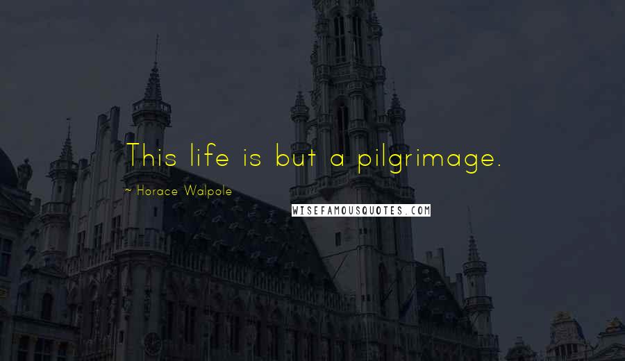 Horace Walpole Quotes: This life is but a pilgrimage.