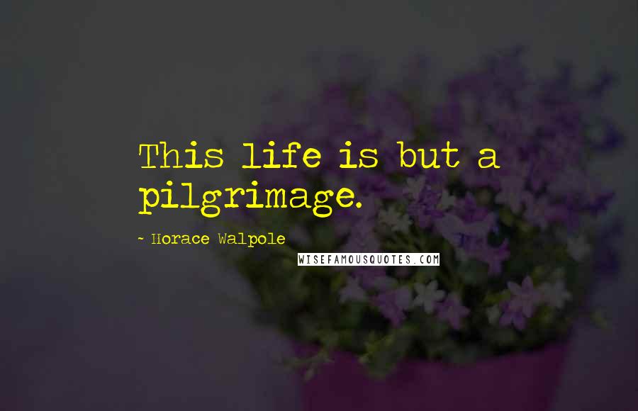 Horace Walpole Quotes: This life is but a pilgrimage.