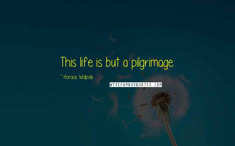 Horace Walpole Quotes: This life is but a pilgrimage.