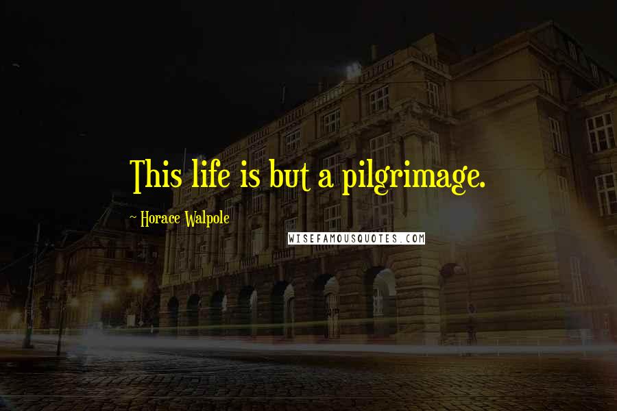 Horace Walpole Quotes: This life is but a pilgrimage.