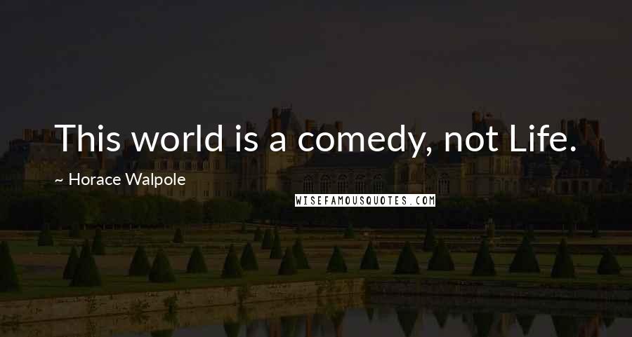 Horace Walpole Quotes: This world is a comedy, not Life.