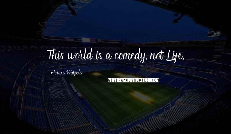 Horace Walpole Quotes: This world is a comedy, not Life.