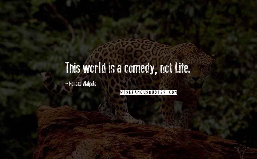 Horace Walpole Quotes: This world is a comedy, not Life.