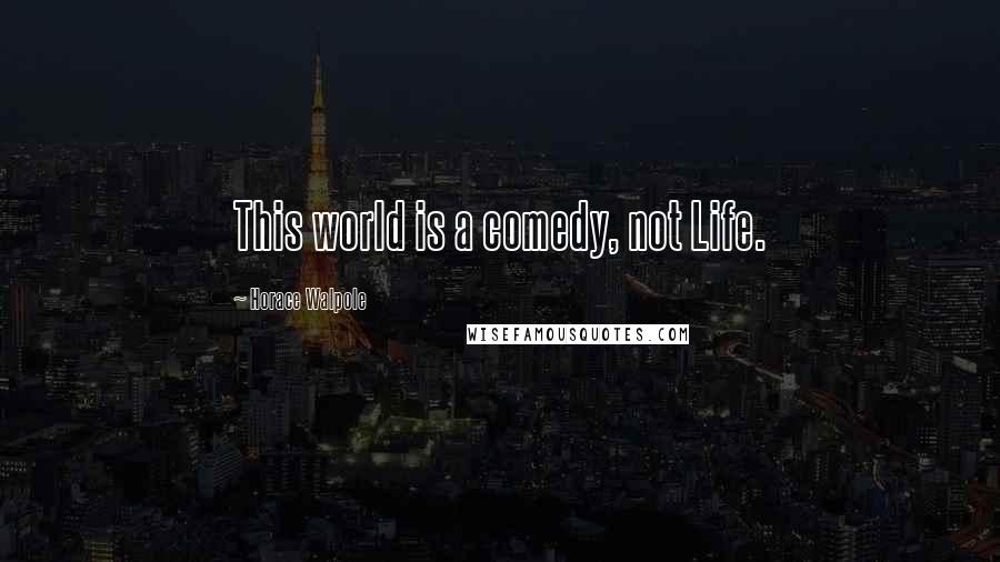 Horace Walpole Quotes: This world is a comedy, not Life.